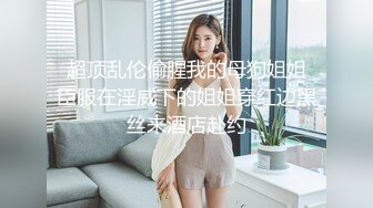  超顶乱伦偷腥我的母狗姐姐 臣服在淫威下的姐姐穿红边黑丝来酒店赴约