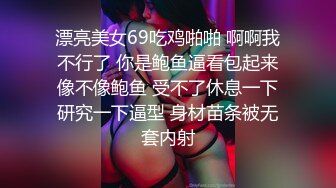 漂亮美女69吃鸡啪啪 啊啊我不行了 你是鲍鱼逼看包起来像不像鲍鱼 受不了休息一下研究一下逼型 身材苗条被无套内射