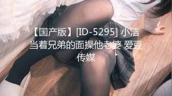 【国产版】[ID-5295] 小洁 当着兄弟的面操他老婆 爱豆传媒