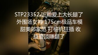 STP23352 近期爱上大长腿了 外围场女神 175cm极品车模  甜美邻家范 打桩机狂插 收益登顶赚翻了