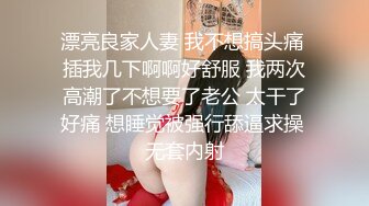 漂亮良家人妻 我不想搞头痛 插我几下啊啊好舒服 我两次高潮了不想要了老公 太干了好痛 想睡觉被强行舔逼求操 无套内射