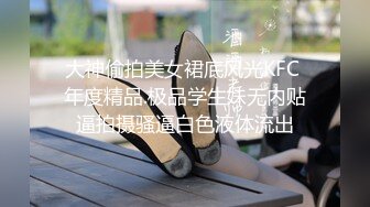 大神偷拍美女裙底风光KFC 年度精品.极品学生妹无内贴逼拍摄骚逼白色液体流出