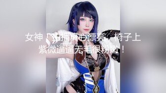 女神！主播真心漂亮，椅子上紫微逼逼无毛很粉嫩！