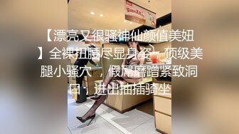 【漂亮又很骚神仙颜值美妞 】全裸扭腰尽显身姿，顶级美腿小骚穴 ，假屌磨蹭紧致洞口，进出抽插骑坐