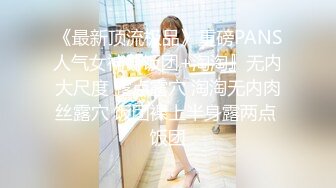 《最新顶流极品》重磅PANS人气女神『饭团+淘淘』无内大尺度 露点露穴 淘淘无内肉丝露穴 饭团裸上半身露两点 饭团