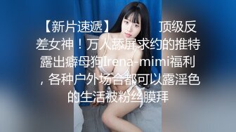 【新片速遞】  ⚫️⚫️顶级反差女神！万人舔屏求约的推特露出癖母狗Irena-mimi福利，各种户外场合都可以露淫色的生活被粉丝膜拜