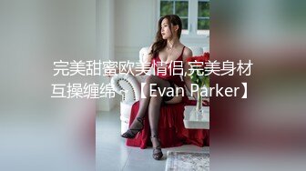 完美甜蜜欧美情侣,完美身材互操缠绵～【Evan Parker】