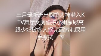 三月最新流出厕拍大神潜入KTV舞厅女厕偷拍小姐尿尿高跟少妇被客人抠完逼撒泡尿用手擦拭一下