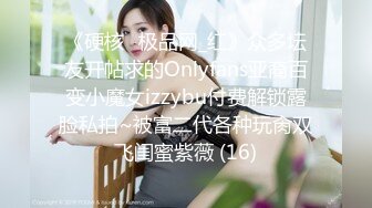 《硬核✅极品网_红》众多坛友开帖求的Onlyfans亚裔百变小魔女izzybu付费解锁露脸私拍~被富二代各种玩肏双飞闺蜜紫薇 (16)