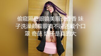 偷窥隔壁眼镜美眉洗香香 妹子洗澡戴着眼镜不说还戴个口罩 奇葩 奶子是真的大