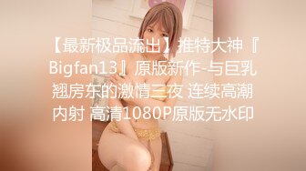 【最新极品流出】推特大神『Bigfan13』原版新作-与巨乳翘房东的激情三夜 连续高潮内射 高清1080P原版无水印