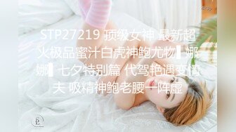 STP27219 顶级女神 最新超火极品蜜汁白虎神鲍尤物▌娜娜▌七夕特别篇 代驾艳遇变情夫 吸精神鲍老腰一阵虚