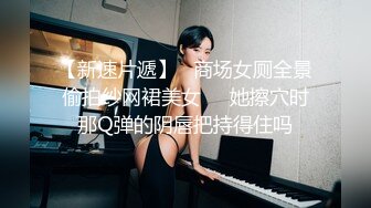 【新速片遞】   商场女厕全景偷拍纱网裙美女❤️她擦穴时那Q弹的阴唇把持得住吗