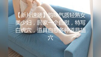 【新片速遞】韵味气质轻熟女美少妇，居家一个自慰，特写白虎穴，道具自慰多种道具插穴