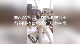 国产AV经典巨作挑逗硬到不行的棒棒背后式的无止抽插