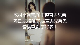 农村小河旁,车里摸直男兄弟鸡巴,被摸硬了,被直男兄弟无套猛草,射了好多！