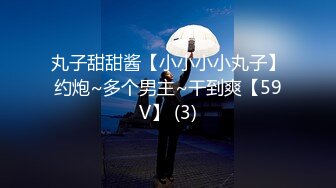 丸子甜甜酱【小小小小丸子】约炮~多个男主~干到爽【59V】 (3)