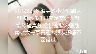 STP23248 很美的小少妇跟大哥激情啪啪 口交足交让大哥给舔逼真骚 全程露脸风骚翘臀让大哥草着还跟狼友撩骚不要错过