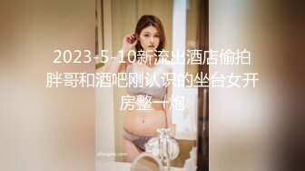 2023-5-10新流出酒店偷拍胖哥和酒吧刚认识的坐台女开房整一炮