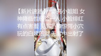 【新片速遞】  漂亮小姐姐 女神降临性经验一人 小脸绯红有点害羞 见到巨棒惊愕小穴玩的白浆四溢 无套中出射了一肚皮