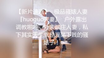 【新片速遞】   极品骚婊人妻『huoguo夫妻』✅户外露出调教啪啪，外表端庄人妻，私下其实天生就是淫荡下贱的骚婊子！