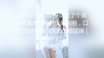 [2DF2] 西门又探花约了个黑色外套肉肉身材少妇啪啪，口交69姿势舔逼大力抽插猛操 [BT种子]