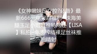 《女神嫩妹足交控?必备》最新666元电报群福利~珠海美腿玉足小姐姐推特网红【LISA】私拍~龟责榨精裸足丝袜推油精射