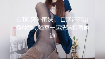 白T龅牙外围妹， 口活还不错各种舔，浴室一起洗澡特写揉逼