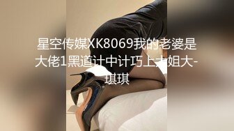 星空传媒XK8069我的老婆是大佬1黑道计中计巧上大姐大-琪琪