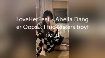 LoveHerFeet - Abella Danger Oops… I fuck..isters boyfriend