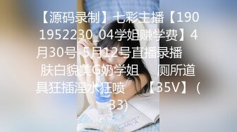 【源码录制】七彩主播【1901952230_04学姐赚学费】4月30号-5月12号直播录播☢️肤白貌美G奶学姐☢️厕所道具狂插淫水狂喷☢️【35V】 (33)