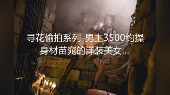 寻花偷拍系列-男主3500约操身材苗窕的洋装美女…