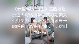 《云盘高质?泄密》露脸才是王道！对话清晰，实习期美女公务员为了转正无奈与领导开房啪啪，浴室干到床上，嗲叫声响亮