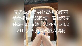 无码破解版 身材高挑的靓丽美女裙装柔弱风情一看就忍不住想把玩搞她 FC2PPV-1402216 大长腿鸡巴插入爽啊