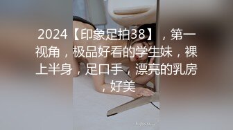 2024【印象足拍38】，第一视角，极品好看的学生妹，裸上半身，足口手，漂亮的乳房，好美