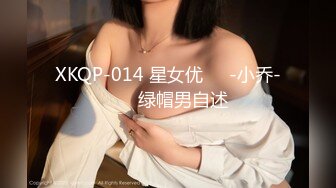 XKQP-014 星女优❤️-小乔-❤️ 绿帽男自述