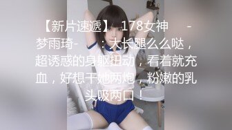 【新片速遞】  178女神❤️-梦雨琦-❤️：大长腿么么哒，超诱惑的身躯扭动，看着就充血，好想干她两炮，粉嫩的乳头吸两口！