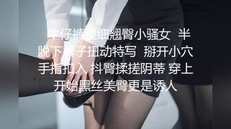   牛仔裤腰细翘臀小骚女  半脱下裤子扭动特写  掰开小穴手指扣入 抖臀揉搓阴蒂 穿上开始黑丝美臀更是诱人