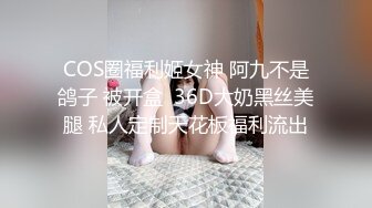 COS圈福利姬女神 阿九不是鸽子 被开盒  36D大奶黑丝美腿 私人定制天花板福利流出