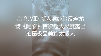 台湾JVID 新人清纯脸反差尤物《阿黎》首次超大尺度露出拍摄极品美鲍太馋人