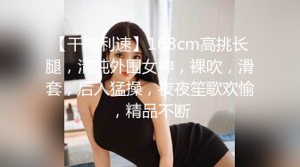 【干净利速】168cm高挑长腿，清纯外围女神，裸吹，滑套，后入猛操，夜夜笙歌欢愉，精品不断