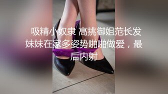   吸精小奴隶 高挑御姐范长发妹妹在家多姿势啪啪做爱，最后内射