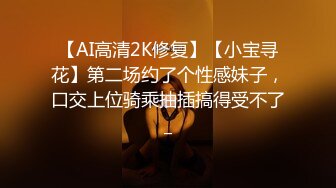 【AI高清2K修复】【小宝寻花】第二场约了个性感妹子，口交上位骑乘抽插搞得受不了_