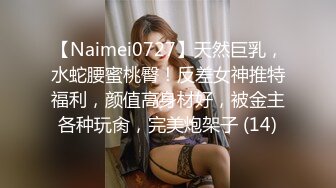 【Naimei0727】天然巨乳，水蛇腰蜜桃臀！反差女神推特福利，颜值高身材好，被金主各种玩肏，完美炮架子 (14)