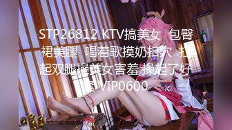 STP26812 KTV搞美女  包臀裙美腿  唱着歌摸奶扣穴  扛起双腿操美女害羞 操起了好紧 VIP0600