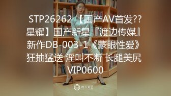 STP26262 【国产AV首发??星耀】国产新星『渡边传媒』新作DB-003-1《蒙眼性爱》狂抽猛送 淫叫不断 长腿美尻 VIP0600