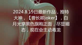 2024.8.19日最新作品，推特大神，【曹长卿joker】，白月光穿黑色旗袍正面，尽显媚态，现在会主动毒龙