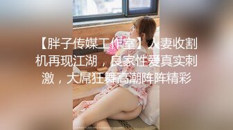 【胖子传媒工作室】人妻收割机再现江湖，良家性爱真实刺激，大屌狂舞高潮阵阵精彩