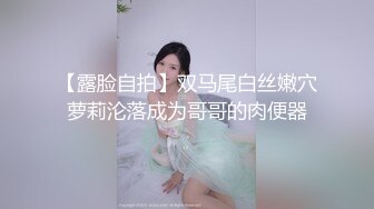 【露脸自拍】双马尾白丝嫩穴萝莉沦落成为哥哥的肉便器