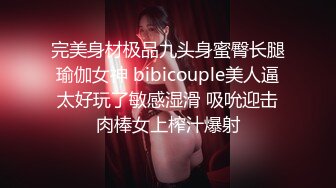 完美身材极品九头身蜜臀长腿瑜伽女神 bibicouple美人逼太好玩了敏感湿滑 吸吮迎击肉棒女上榨汁爆射